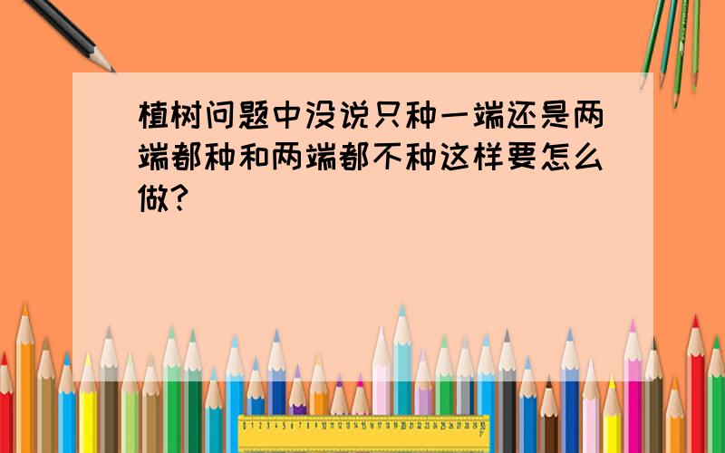 植树问题中没说只种一端还是两端都种和两端都不种这样要怎么做?