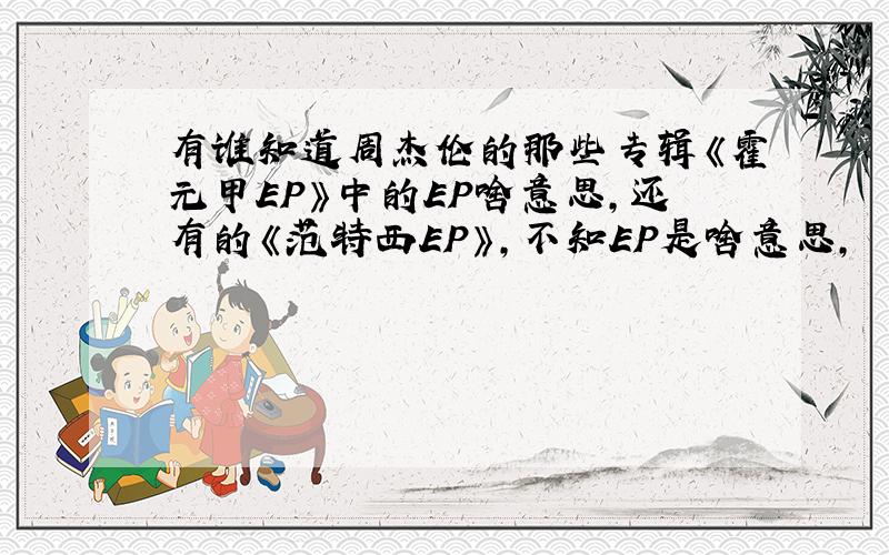 有谁知道周杰伦的那些专辑《霍元甲EP》中的EP啥意思,还有的《范特西EP》,不知EP是啥意思,