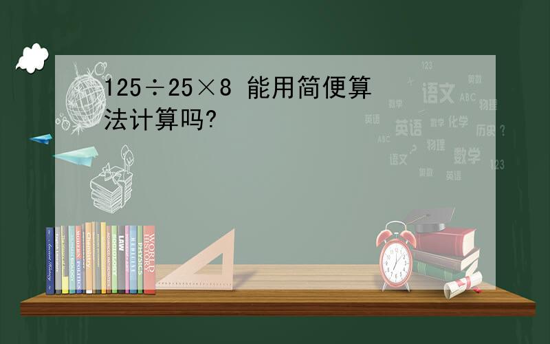 125÷25×8 能用简便算法计算吗?