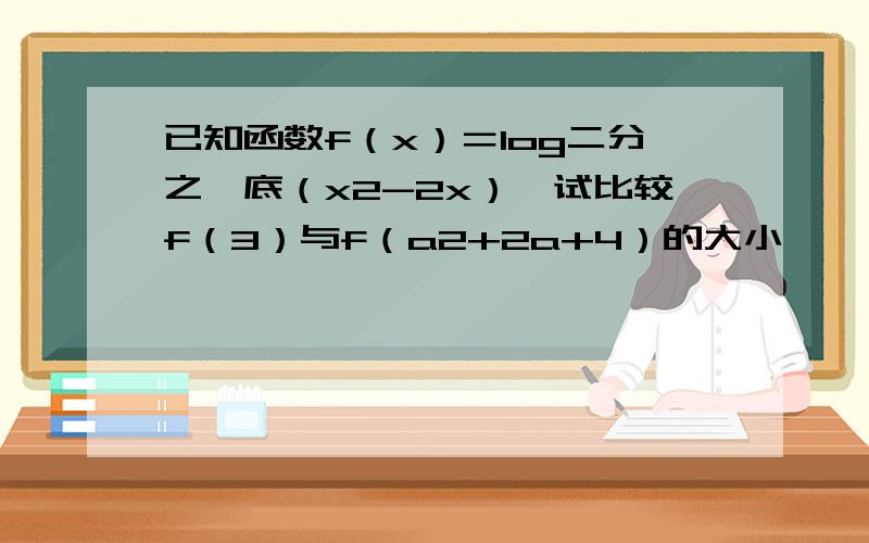 已知函数f（x）＝log二分之一底（x2-2x）,试比较f（3）与f（a2+2a+4）的大小