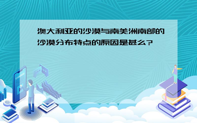 澳大利亚的沙漠与南美洲南部的沙漠分布特点的原因是甚么?