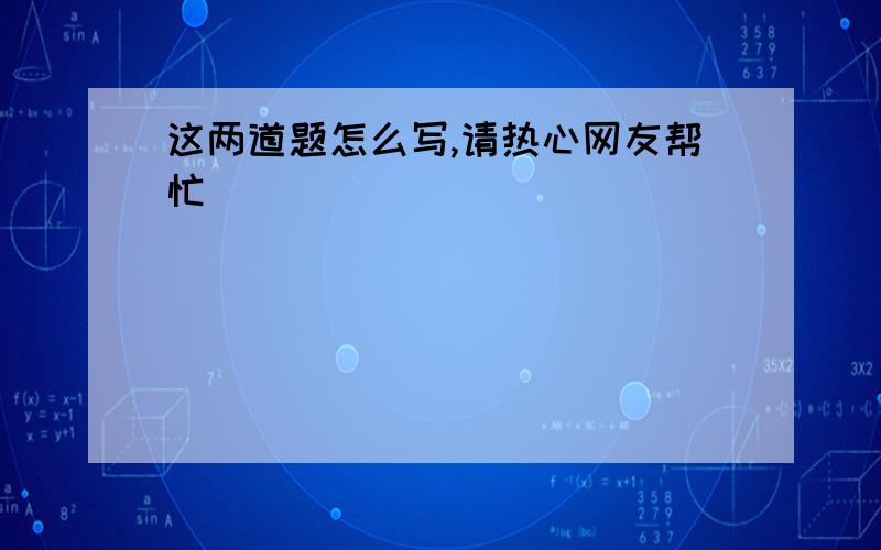 这两道题怎么写,请热心网友帮忙