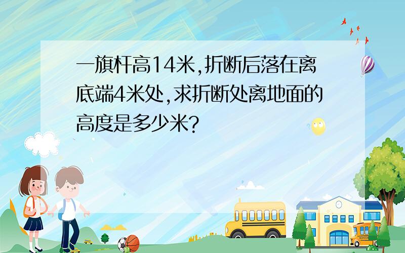 一旗杆高14米,折断后落在离底端4米处,求折断处离地面的高度是多少米?