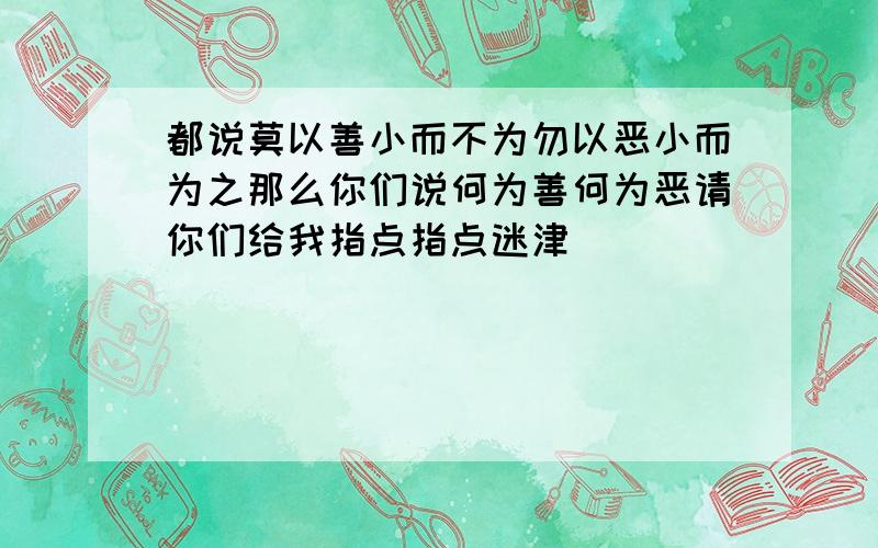 都说莫以善小而不为勿以恶小而为之那么你们说何为善何为恶请你们给我指点指点迷津