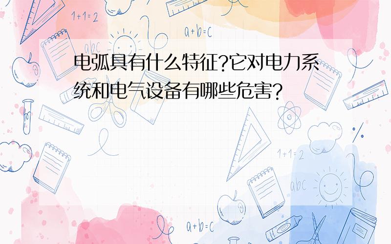 电弧具有什么特征?它对电力系统和电气设备有哪些危害?