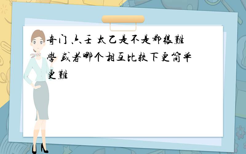 奇门 六壬 太乙是不是都很难学 或者哪个相互比较下更简单更难