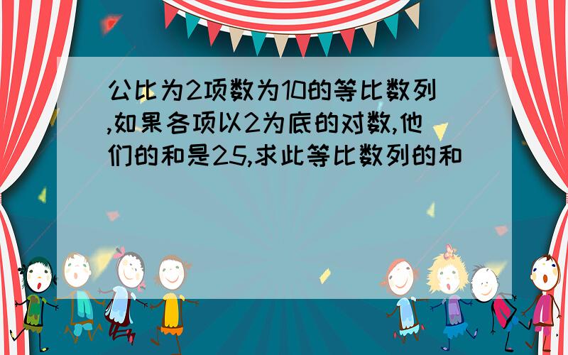 公比为2项数为10的等比数列,如果各项以2为底的对数,他们的和是25,求此等比数列的和