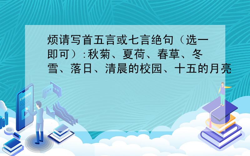 烦请写首五言或七言绝句（选一即可）:秋菊、夏荷、春草、冬雪、落日、清晨的校园、十五的月亮