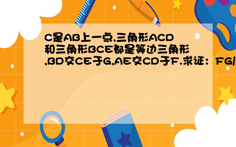 C是AB上一点,三角形ACD和三角形BCE都是等边三角形,BD交CE于G,AE交CD于F.求证：FG//AB