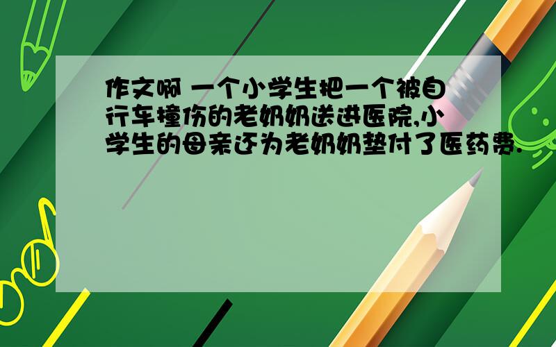 作文啊 一个小学生把一个被自行车撞伤的老奶奶送进医院,小学生的母亲还为老奶奶垫付了医药费.