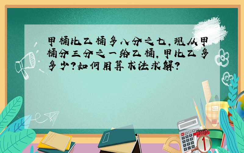 甲桶比乙桶多八分之七,现从甲桶分三分之一给乙桶,甲比乙多多少?如何用算术法求解?