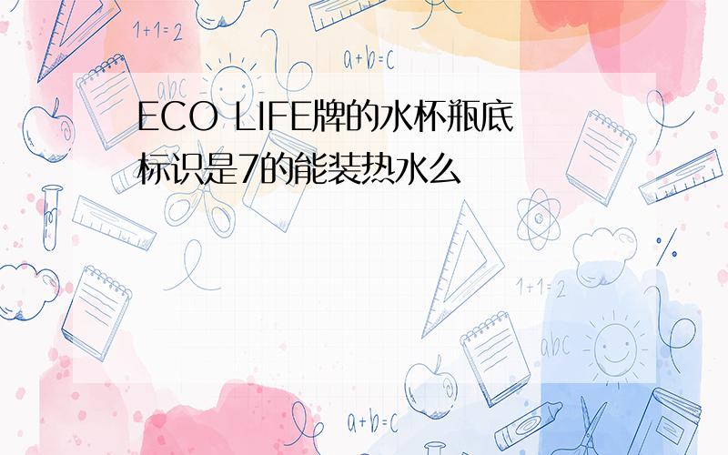 ECO LIFE牌的水杯瓶底标识是7的能装热水么