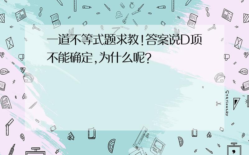 一道不等式题求教!答案说D项不能确定,为什么呢?