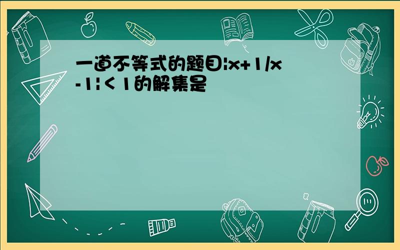 一道不等式的题目|x+1/x-1|＜1的解集是