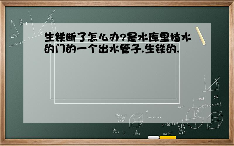 生铁断了怎么办?是水库里挡水的门的一个出水管子.生铁的.