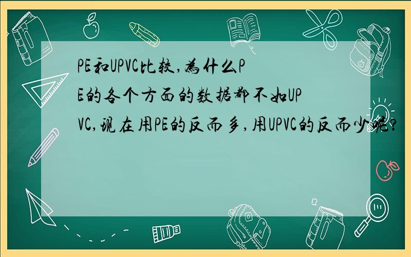 PE和UPVC比较,为什么PE的各个方面的数据都不如UPVC,现在用PE的反而多,用UPVC的反而少呢?