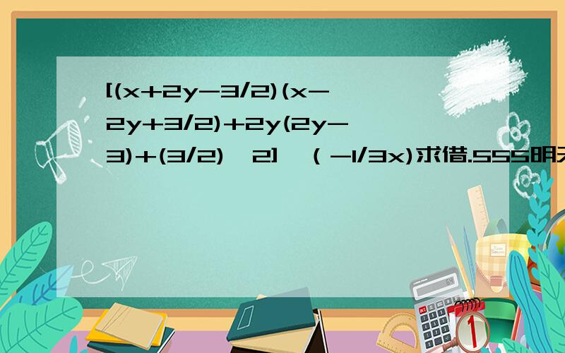 [(x+2y-3/2)(x-2y+3/2)+2y(2y-3)+(3/2)^2]÷（-1/3x)求借.555明天6点一定要