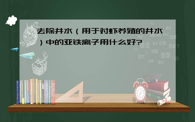 去除井水（用于对虾养殖的井水）中的亚铁离子用什么好?