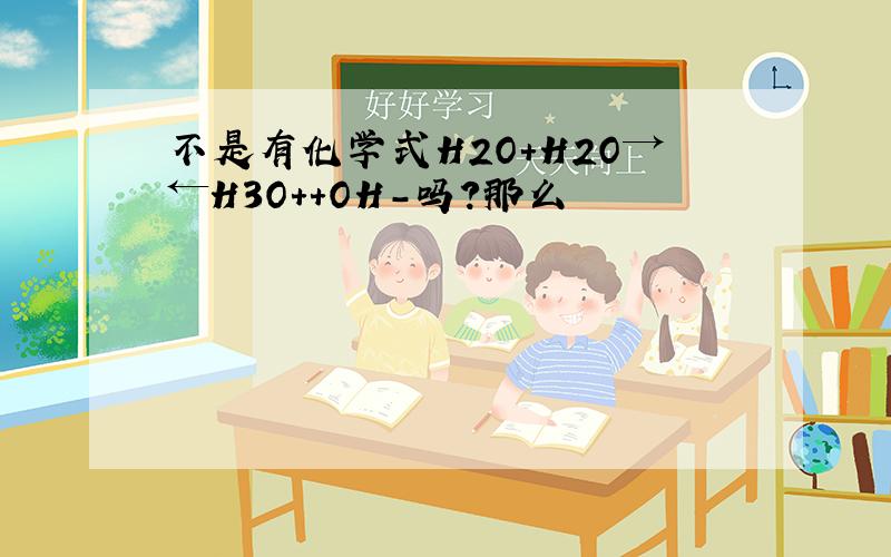 不是有化学式H2O+H2O→←H3O++OH-吗?那么