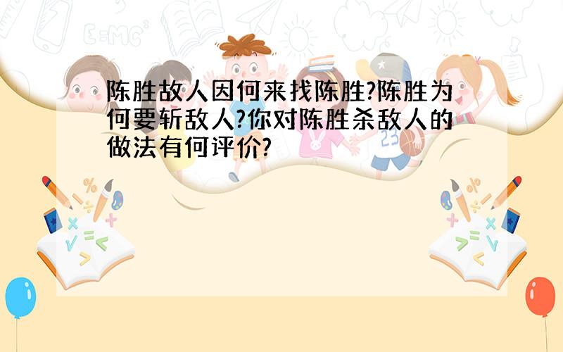 陈胜故人因何来找陈胜?陈胜为何要斩敌人?你对陈胜杀敌人的做法有何评价?