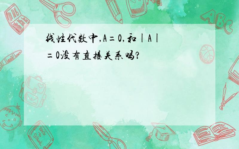 线性代数中,A=0,和|A|=0没有直接关系吗?