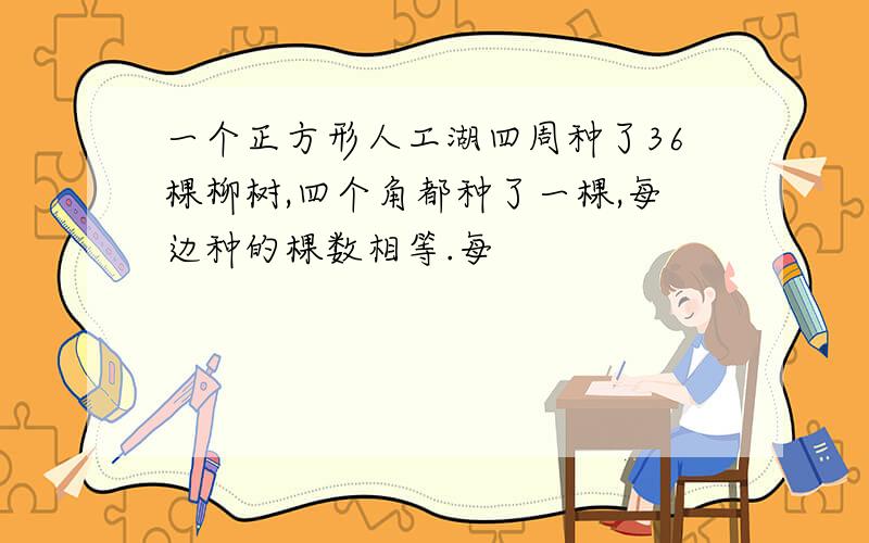 一个正方形人工湖四周种了36棵柳树,四个角都种了一棵,每边种的棵数相等.每