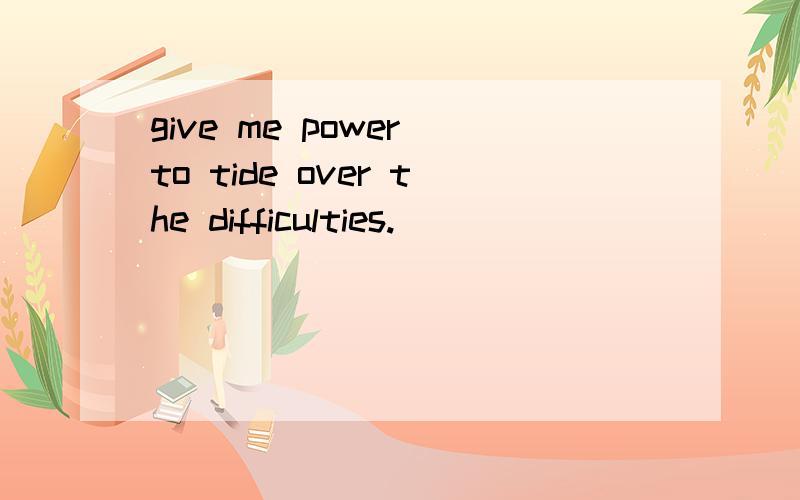 give me power to tide over the difficulties.