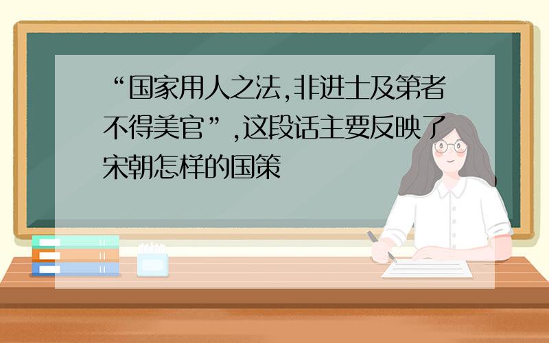 “国家用人之法,非进士及第者不得美官”,这段话主要反映了宋朝怎样的国策