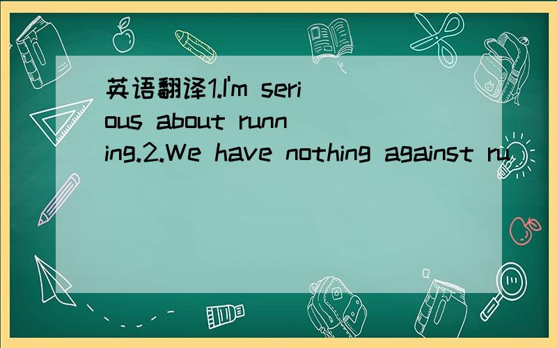 英语翻译1.I'm serious about running.2.We have nothing against ru