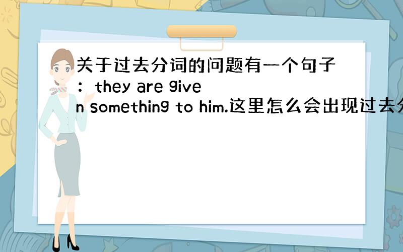 关于过去分词的问题有一个句子：they are given something to him.这里怎么会出现过去分词?不