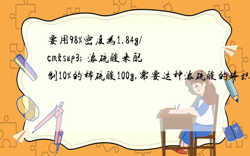 要用98%密度为1.84g/cm³ 浓硫酸来配制10%的稀硫酸100g,需要这种浓硫酸的体积是多少?