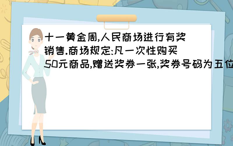 十一黄金周,人民商场进行有奖销售.商场规定:凡一次性购买50元商品,赠送奖券一张,奖券号码为五位数(首位数字可以为0),