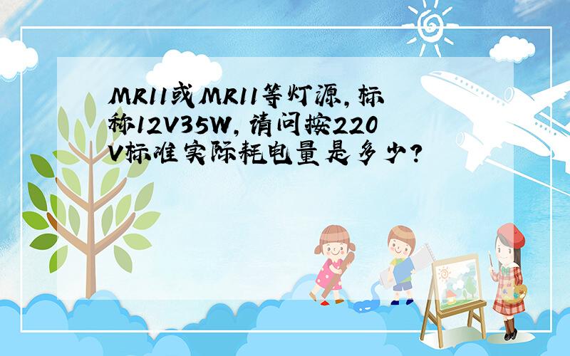 MR11或MR11等灯源,标称12V35W,请问按220V标准实际耗电量是多少?