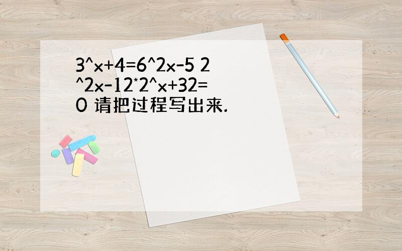 3^x+4=6^2x-5 2^2x-12*2^x+32=0 请把过程写出来.