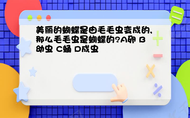 美丽的蝴蝶是由毛毛虫变成的,那么毛毛虫是蝴蝶的?A卵 B幼虫 C蛹 D成虫