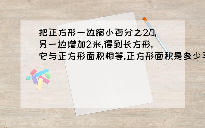 把正方形一边缩小百分之20,另一边增加2米,得到长方形,它与正方形面积相等,正方形面积是多少平方米?