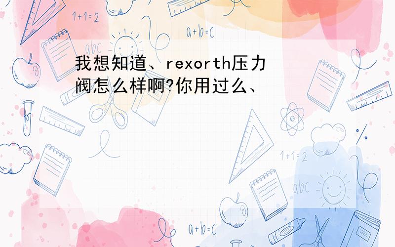 我想知道、rexorth压力阀怎么样啊?你用过么、