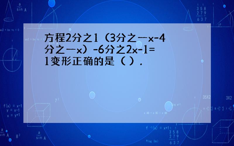 方程2分之1（3分之一x-4分之一x）-6分之2x-1=1变形正确的是（ ）.