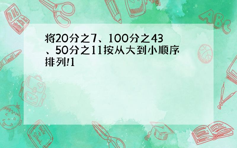 将20分之7、100分之43、50分之11按从大到小顺序排列!1