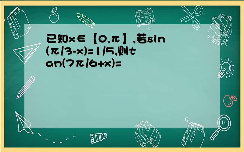 已知x∈【0,π】,若sin(π/3-x)=1/5,则tan(7π/6+x)=