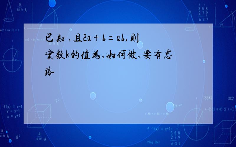 已知 ,且2a+b=ab,则实数k的值为,如何做,要有思路