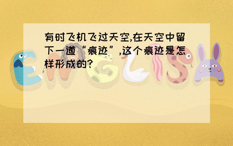 有时飞机飞过天空,在天空中留下一道“痕迹”,这个痕迹是怎样形成的?