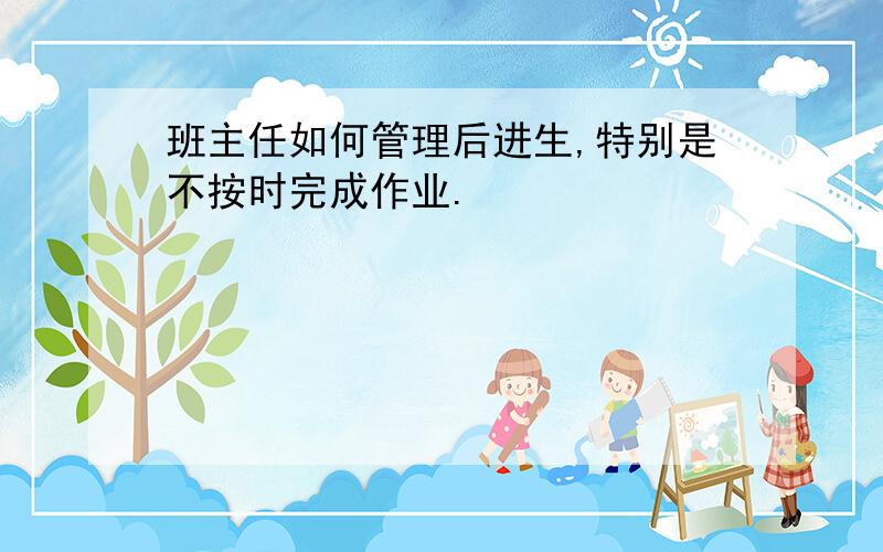 班主任如何管理后进生,特别是不按时完成作业.