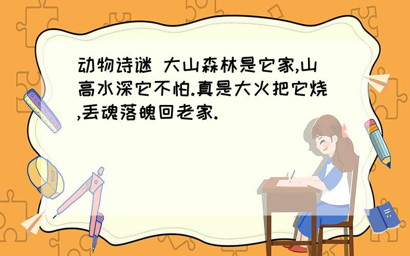 动物诗谜 大山森林是它家,山高水深它不怕.真是大火把它烧,丢魂落魄回老家.