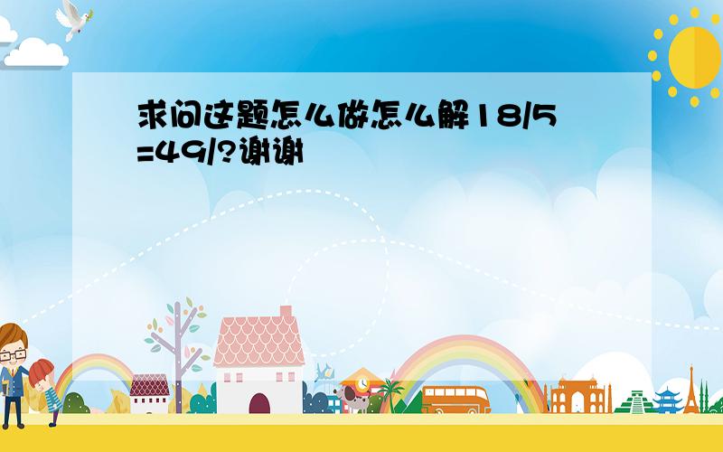 求问这题怎么做怎么解18/5=49/?谢谢