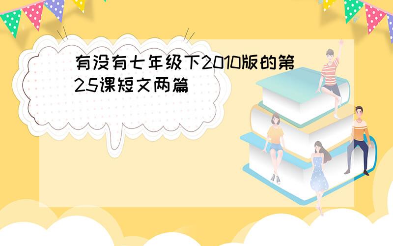 有没有七年级下2010版的第25课短文两篇