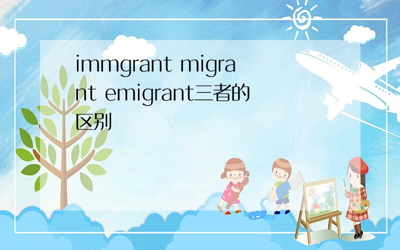 immgrant migrant emigrant三者的区别