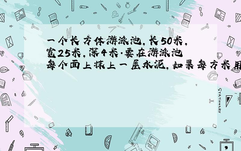 一个长方体游泳池,长50米,宽25米,深4米.要在游泳池每个面上抹上一层水泥,如果每方米用水泥16千克,一共需要水泥多少