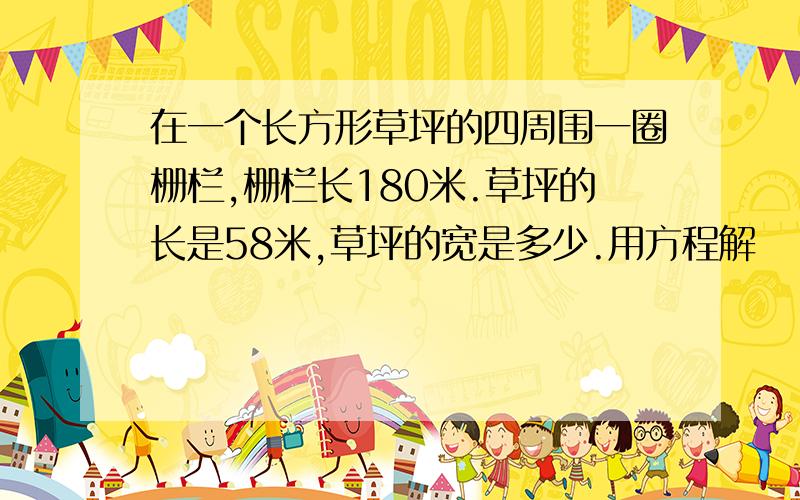 在一个长方形草坪的四周围一圈栅栏,栅栏长180米.草坪的长是58米,草坪的宽是多少.用方程解