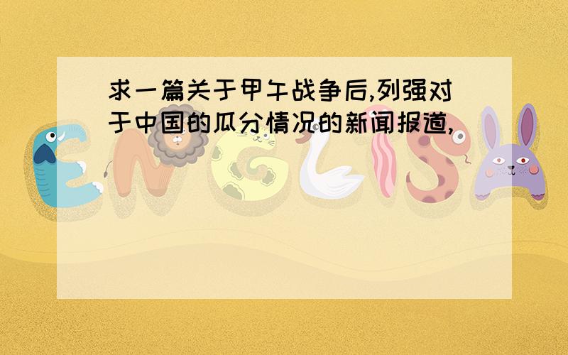 求一篇关于甲午战争后,列强对于中国的瓜分情况的新闻报道,